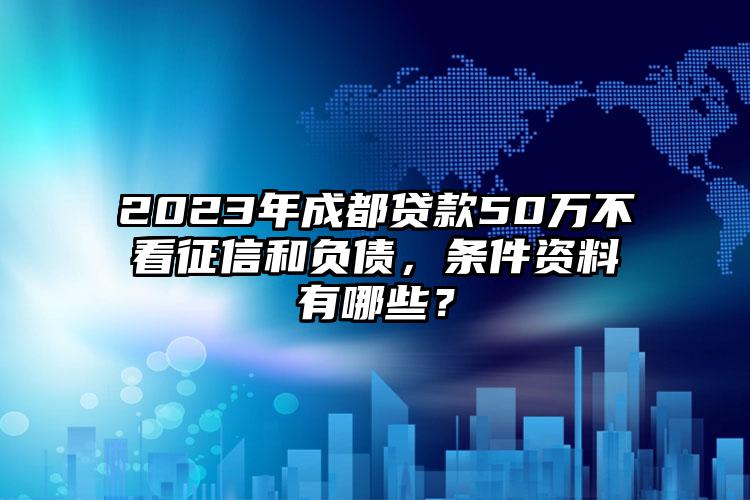 2023年成都贷款50万不看征信和负债，条件资料有哪些？