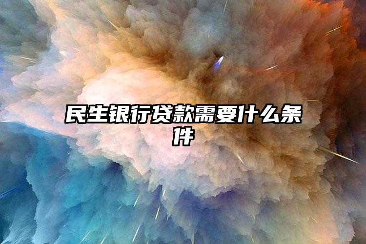 民生银行贷款需要什么条件