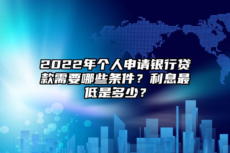 2022年个人申请银行贷款需要哪些条件？利息最低是多少？