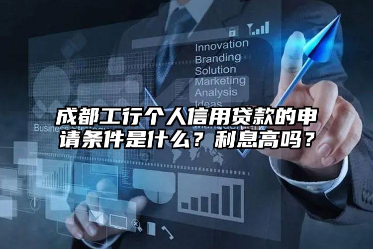 成都工行个人信用贷款的申请条件是什么？利息高吗？