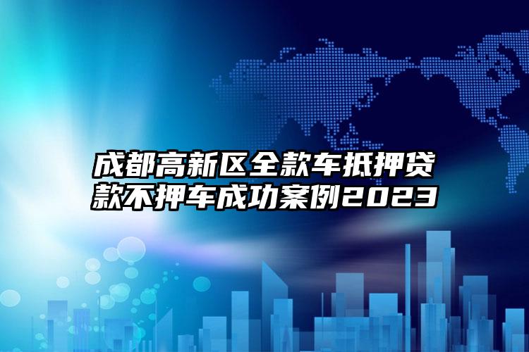 成都高新区全款车抵押贷款不押车成功案例2023