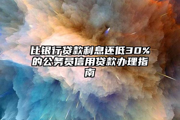 比银行贷款利息还低30%的公务员信用贷款办理指南