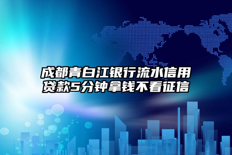 成都青白江银行流水信用贷款5分钟拿钱不看征信