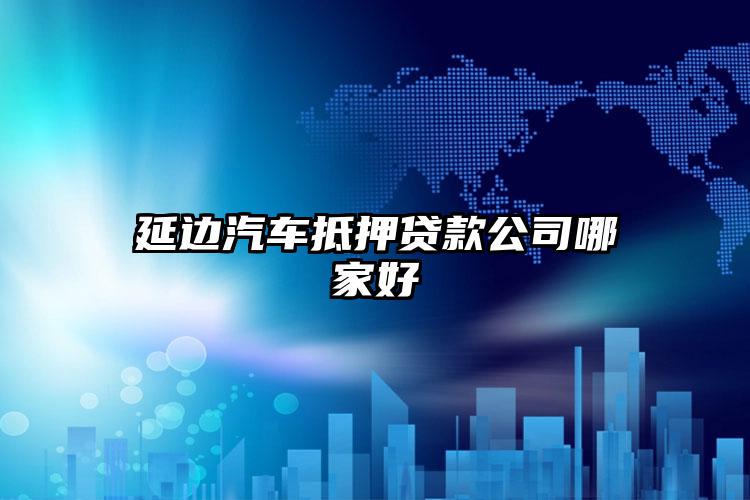 延边汽车抵押贷款公司哪家好