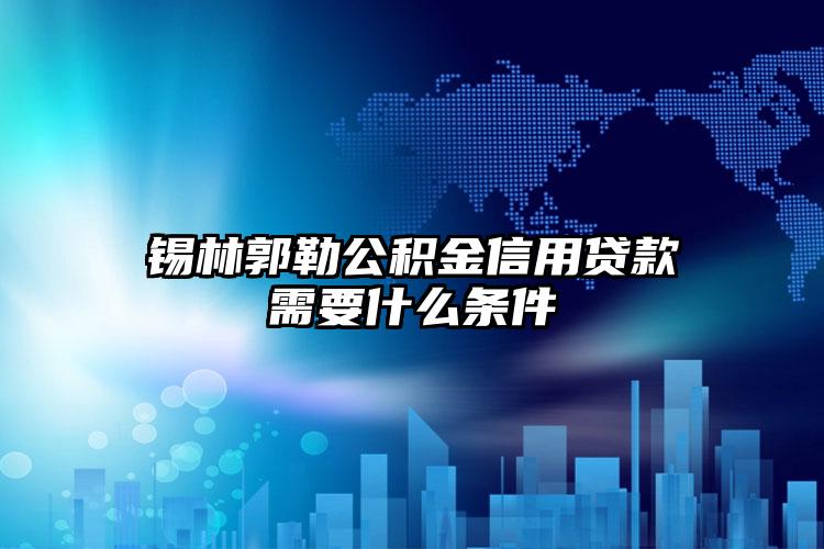 锡林郭勒公积金信用贷款需要什么条件