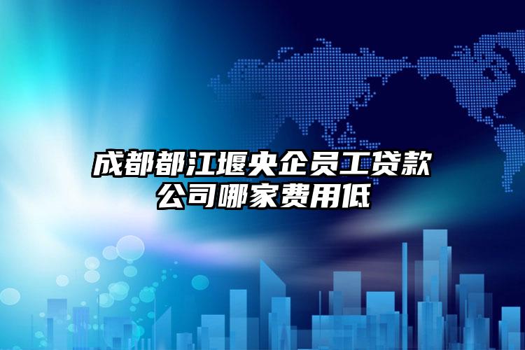 成都都江堰央企员工贷款公司哪家费用低