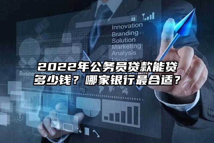 2022年公务员贷款能贷多少钱？哪家银行最合适？