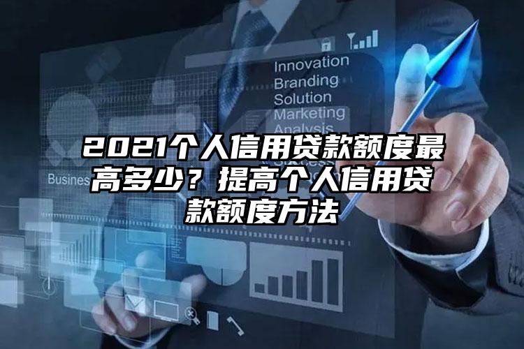 2021个人信用贷款额度最高多少？提高个人信用贷款额度方法