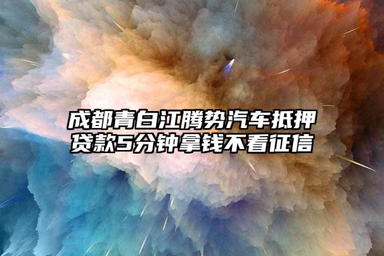 成都青白江腾势汽车抵押贷款5分钟拿钱不看征信