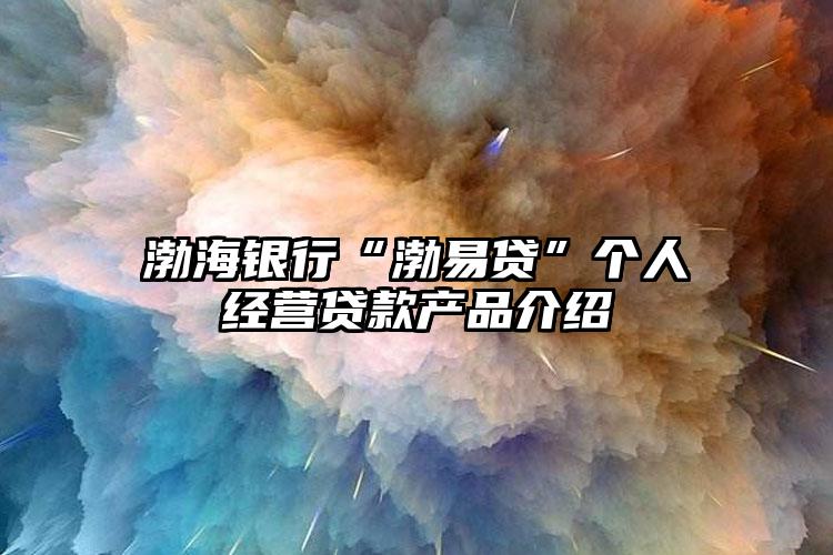 渤海银行“渤易贷”个人经营贷款产品介绍