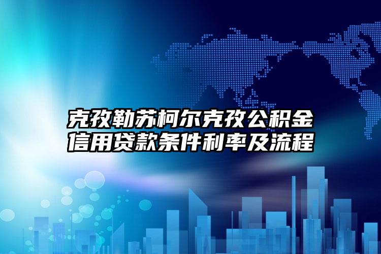 克孜勒苏柯尔克孜公积金信用贷款条件利率及流程