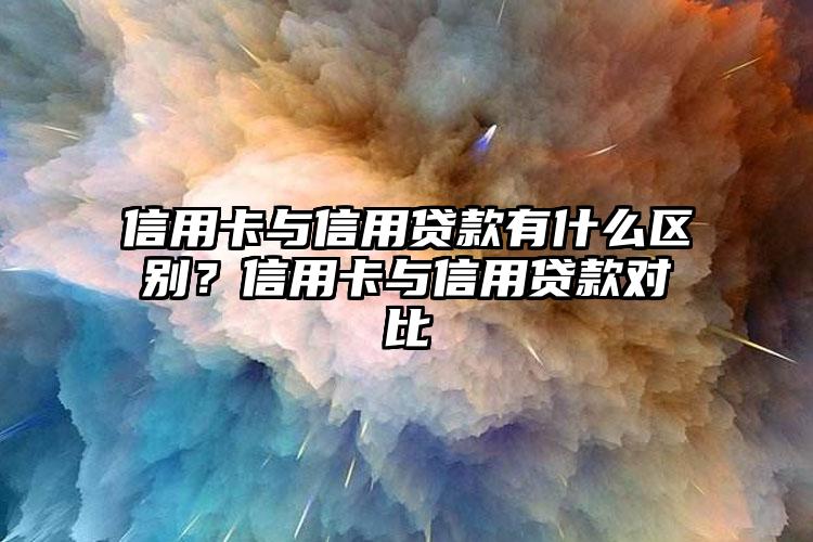 信用卡与信用贷款有什么区别？信用卡与信用贷款对比