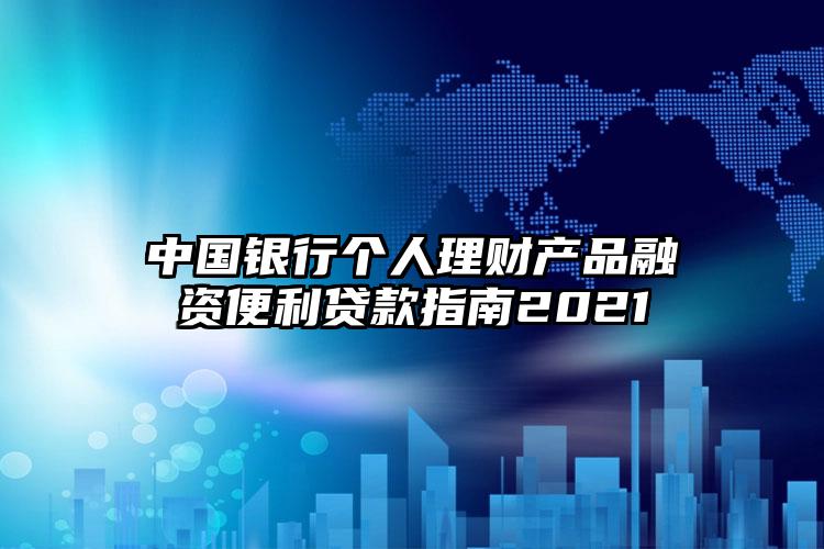 中国银行个人理财产品融资便利贷款指南2021