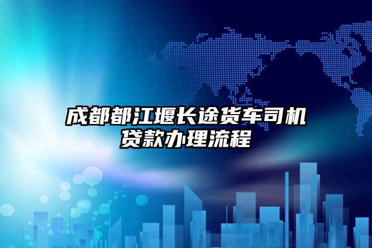 成都都江堰长途货车司机贷款办理流程