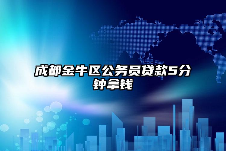 成都金牛区公务员贷款5分钟拿钱