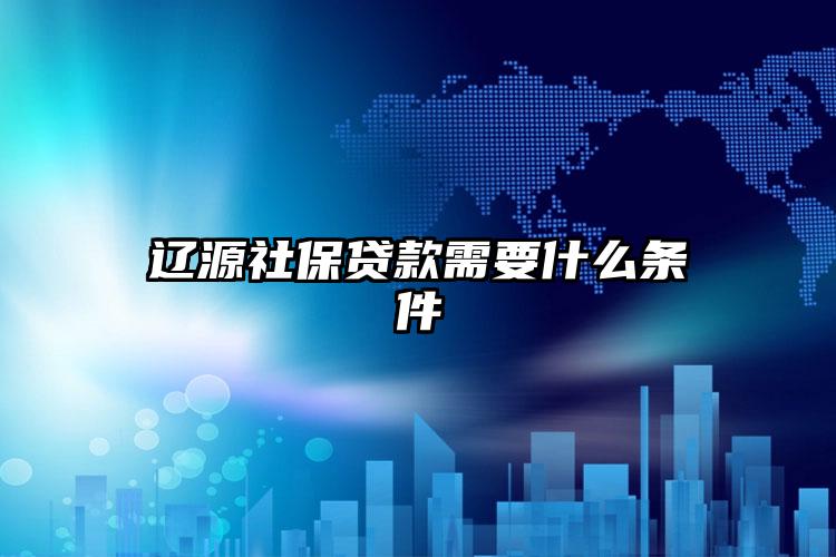 辽源社保贷款需要什么条件