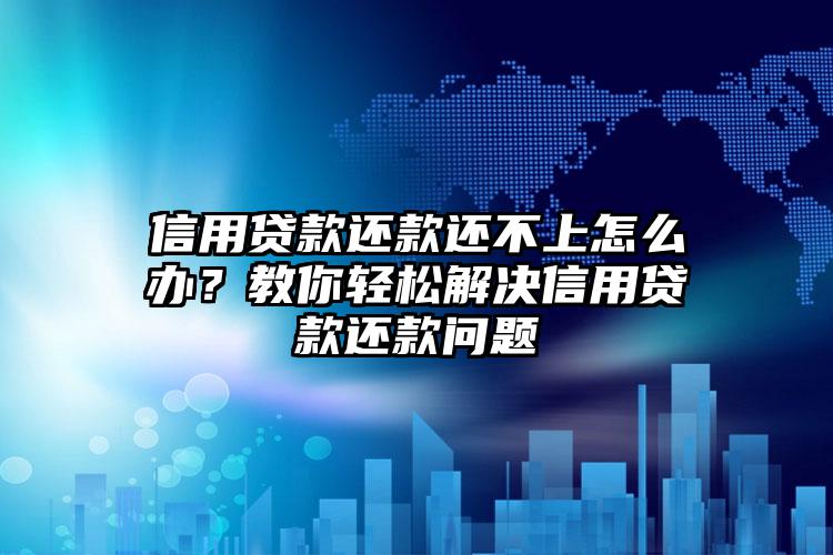 信用贷款还款还不上怎么办？教你轻松解决信用贷款还款问题