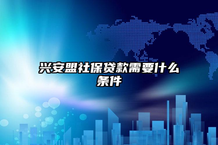 兴安盟社保贷款需要什么条件