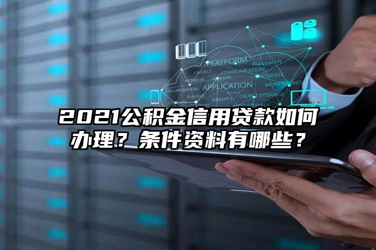 2021公积金信用贷款如何办理？条件资料有哪些？