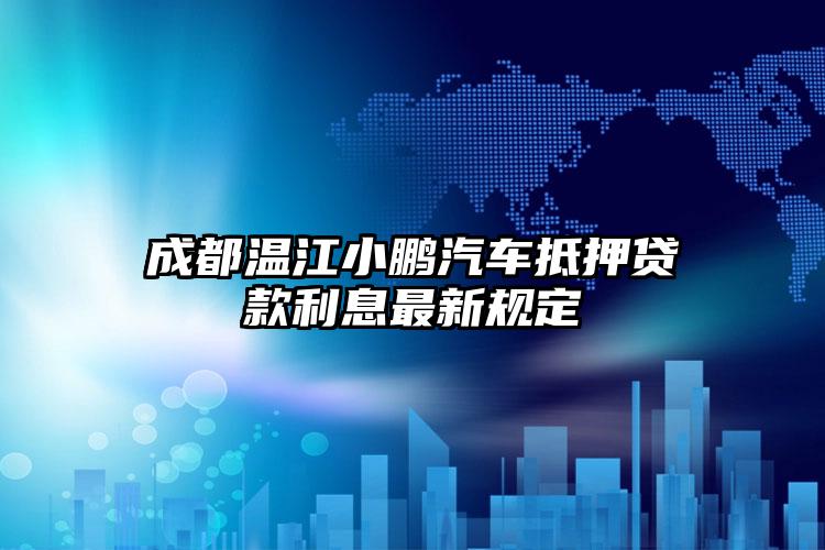 成都温江小鹏汽车抵押贷款利息最新规定