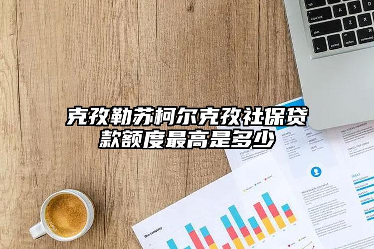 克孜勒苏柯尔克孜社保贷款额度最高是多少