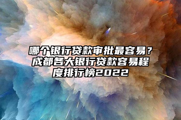 哪个银行贷款审批最容易？成都各大银行贷款容易程度排行榜2022