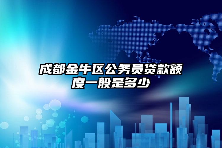 成都金牛区公务员贷款额度一般是多少