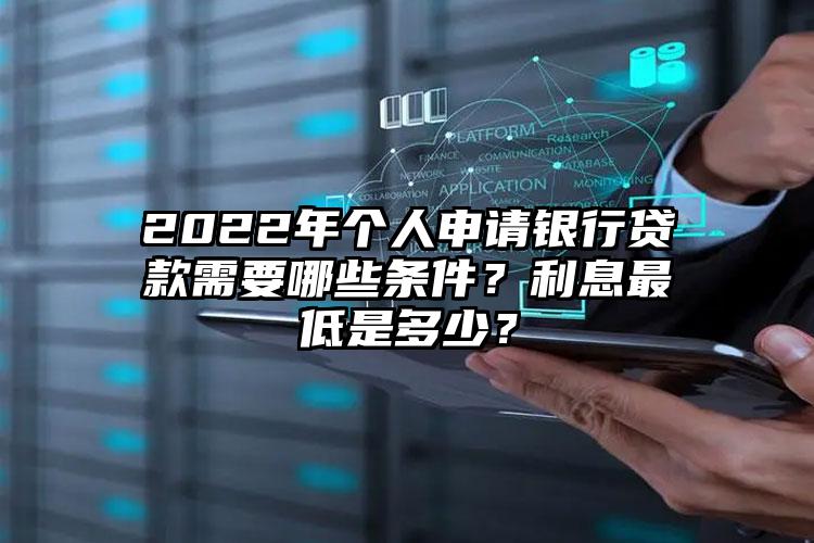 2022年个人申请银行贷款需要哪些条件？利息最低是多少？