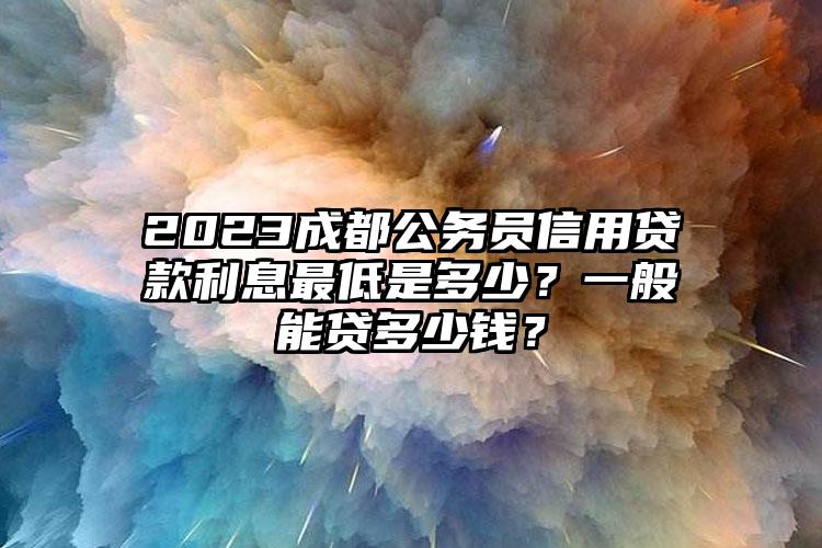 2023成都公务员信用贷款利息最低是多少？一般能贷多少钱？