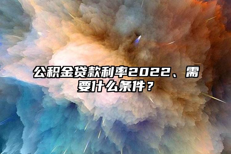 公积金贷款利率2022、需要什么条件？