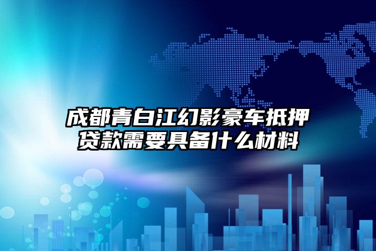 成都青白江幻影豪车抵押贷款需要具备什么材料