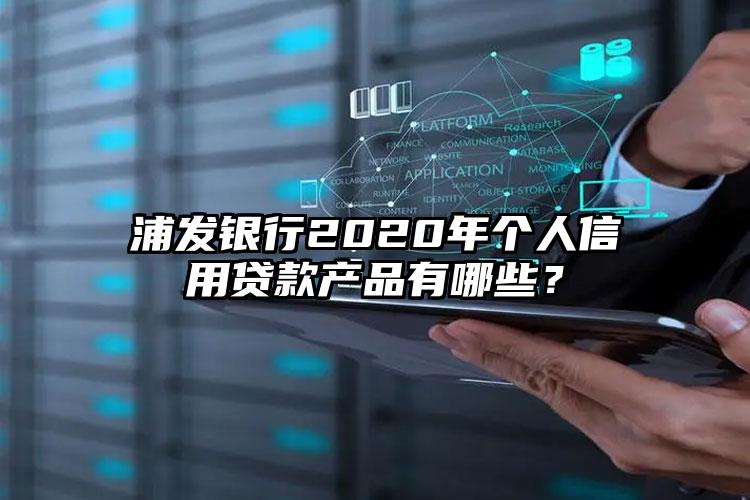 浦发银行2020年个人信用贷款产品有哪些？