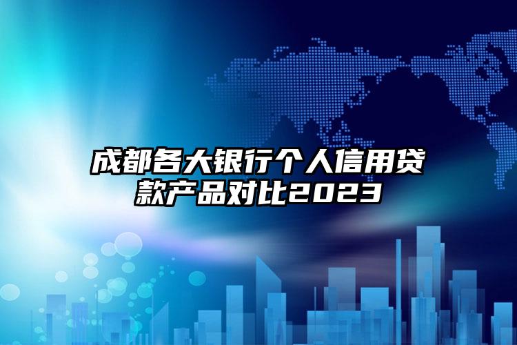 成都各大银行个人信用贷款产品对比2023