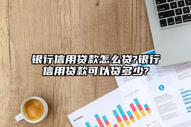 银行信用贷款怎么贷?银行信用贷款可以贷多少?