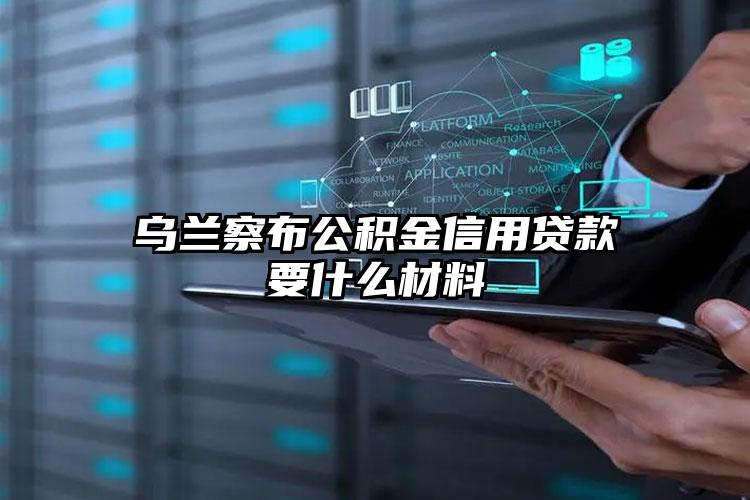 乌兰察布公积金信用贷款要什么材料