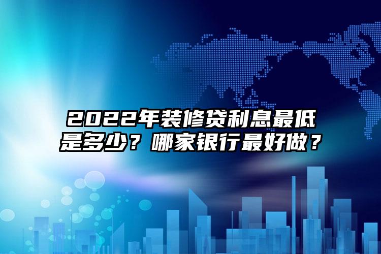 2022年装修贷利息最低是多少？哪家银行最好做？