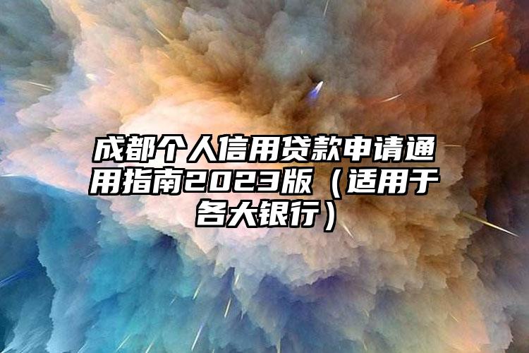 成都个人信用贷款申请通用指南2023版（适用于各大银行）