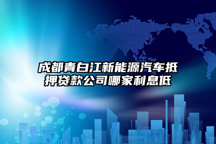 成都青白江新能源汽车抵押贷款公司哪家利息低