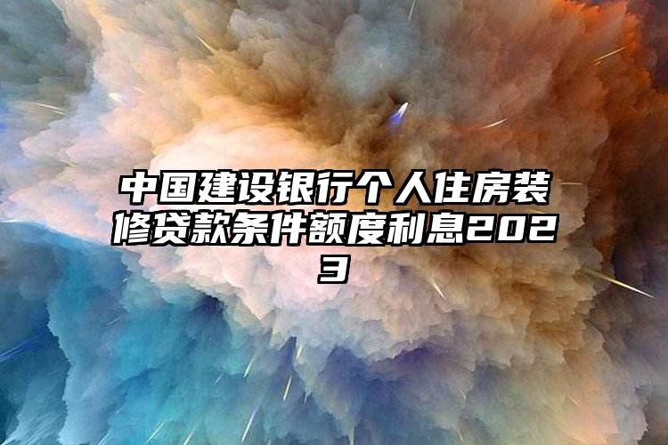 中国建设银行个人住房装修贷款条件额度利息2023