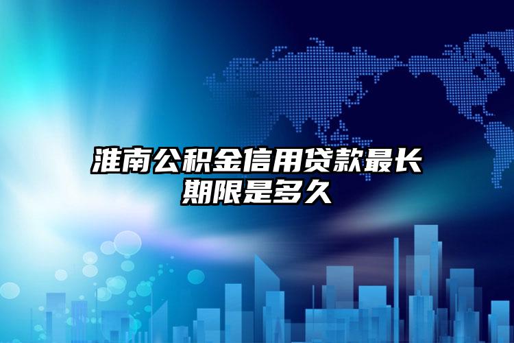 淮南公积金信用贷款最长期限是多久