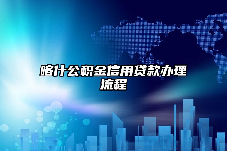 喀什公积金信用贷款办理流程