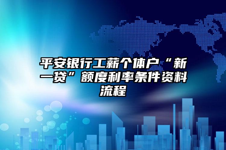 平安银行工薪个体户“新一贷”额度利率条件资料流程