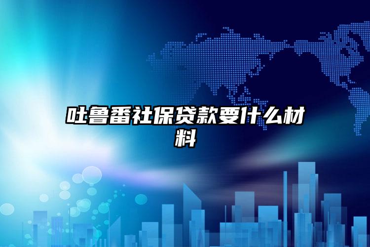 吐鲁番社保贷款要什么材料