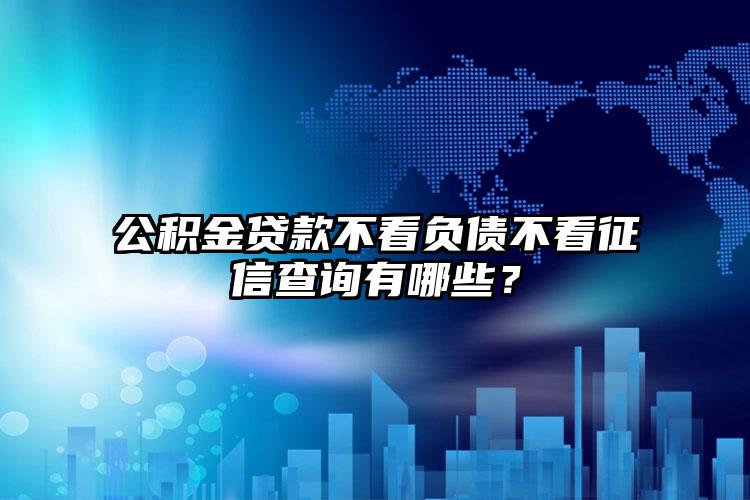 公积金贷款不看负债不看征信查询有哪些？