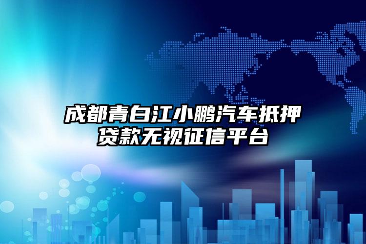 成都青白江小鹏汽车抵押贷款无视征信平台