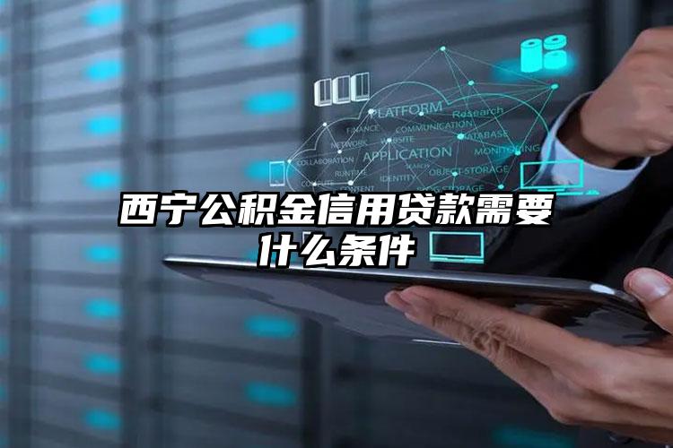 西宁公积金信用贷款需要什么条件