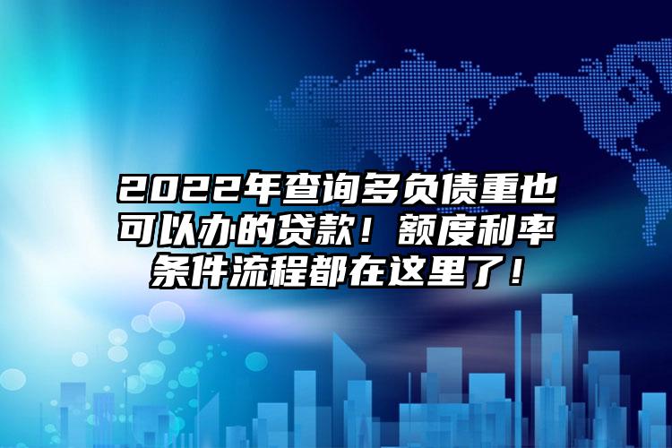 2022年查询多负债重也可以办的贷款！额度利率条件流程都在这里了！