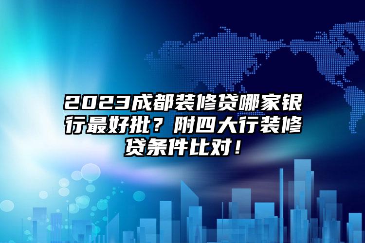 2023成都装修贷哪家银行最好批？附四大行装修贷条件比对！