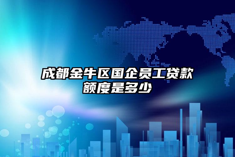 成都金牛区国企员工贷款额度是多少