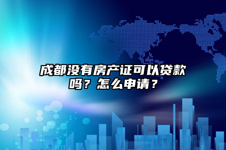 成都没有房产证可以贷款吗？怎么申请？